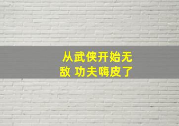 从武侠开始无敌 功夫嗨皮了